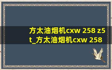 方太油烟机cxw 258 z5t_方太油烟机cxw 258 z5t好不好用